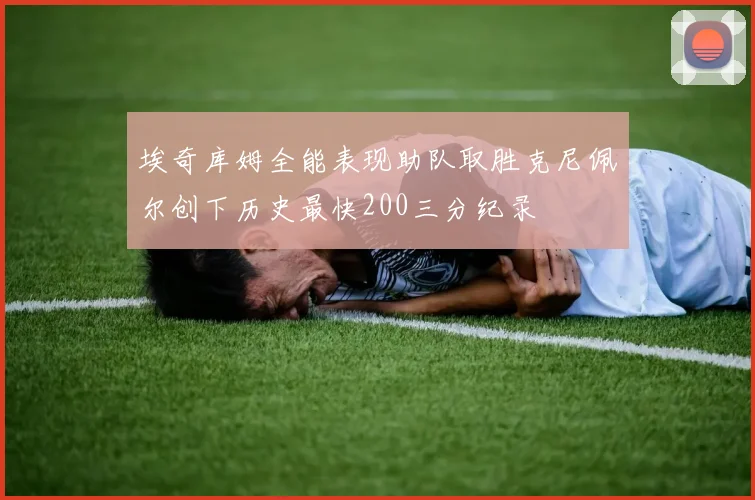 埃奇库姆全能表现助队取胜克尼佩尔创下历史最快200三分纪录