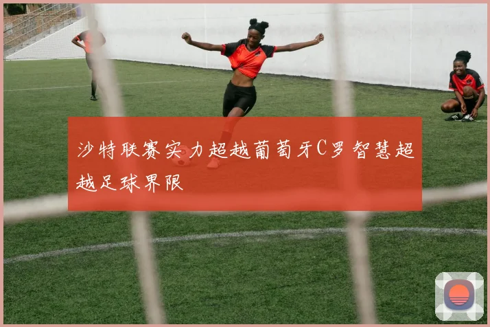 沙特联赛实力超越葡萄牙C罗智慧超越足球界限