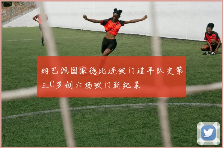 姆巴佩国家德比连破门追平队史第三C罗创六场破门新纪录