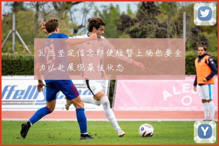 瓦兰坚定信念即使短暂上场也要全力以赴展现最佳状态