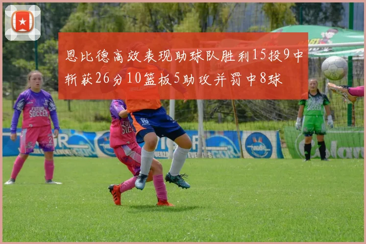 恩比德高效表现助球队胜利15投9中斩获26分10篮板5助攻并罚中8球
