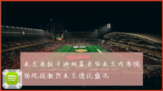米兰老板卡迪纳莱亲临米兰内洛现场观战激烈米兰德比盛况