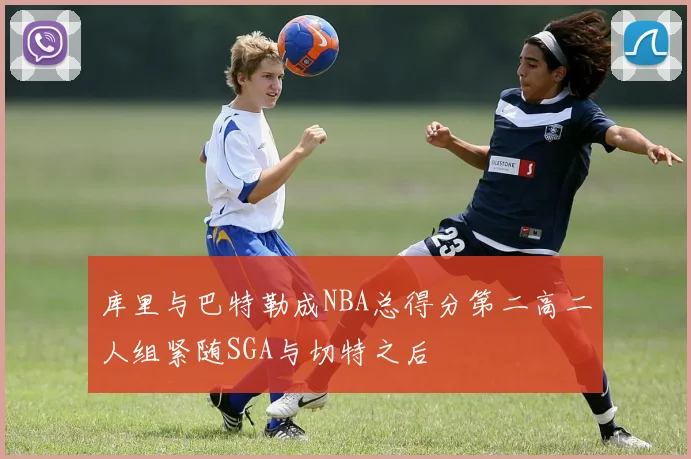 库里与巴特勒成NBA总得分第二高二人组紧随SGA与切特之后