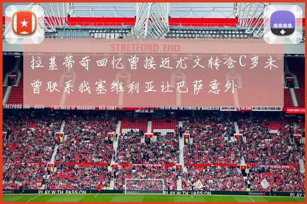 拉基蒂奇回忆曾接近尤文转会C罗未曾联系我塞维利亚让巴萨意外