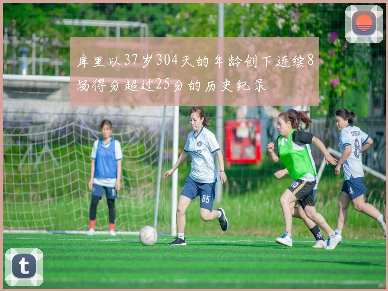 库里以37岁304天的年龄创下连续8场得分超过25分的历史纪录