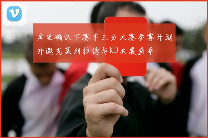 库里确认下赛季三分大赛参赛计划并邀克莱利拉德与KD共襄盛举
