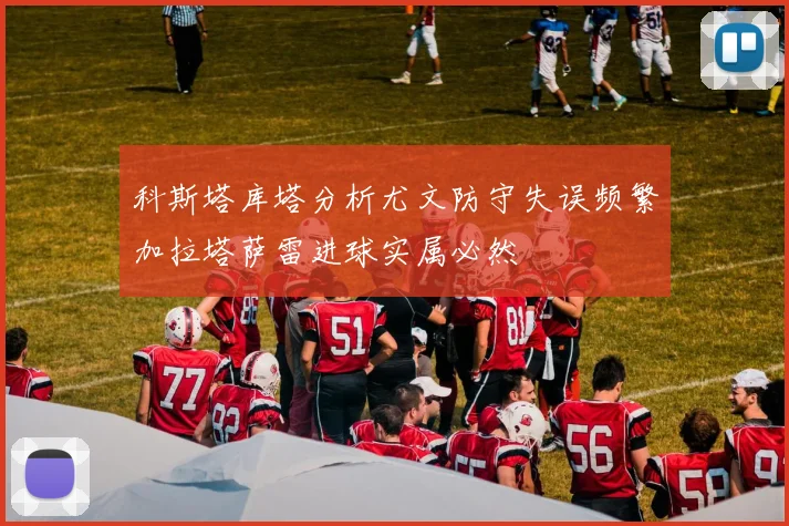 科斯塔库塔分析尤文防守失误频繁加拉塔萨雷进球实属必然