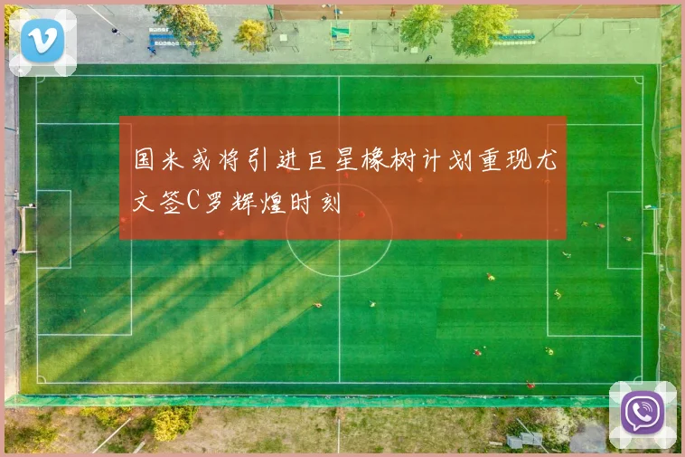国米或将引进巨星橡树计划重现尤文签C罗辉煌时刻