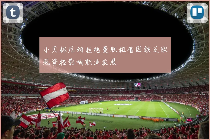 小贝林厄姆拒绝曼联租借因缺乏欧冠资格影响职业发展