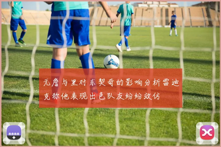 无詹与里对东契奇的影响分析雷迪克称他表现出色队友纷纷效仿