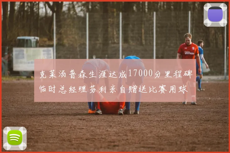 克莱汤普森生涯达成17000分里程碑临时总经理芬利亲自赠送比赛用球