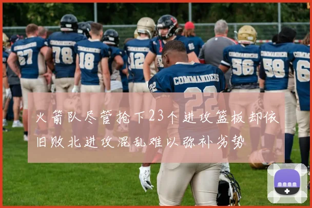 火箭队尽管抢下23个进攻篮板却依旧败北进攻混乱难以弥补劣势