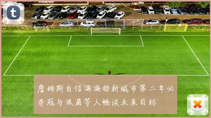 詹姆斯自信满满称新城市第二年必夺冠与浓眉等人畅谈未来目标