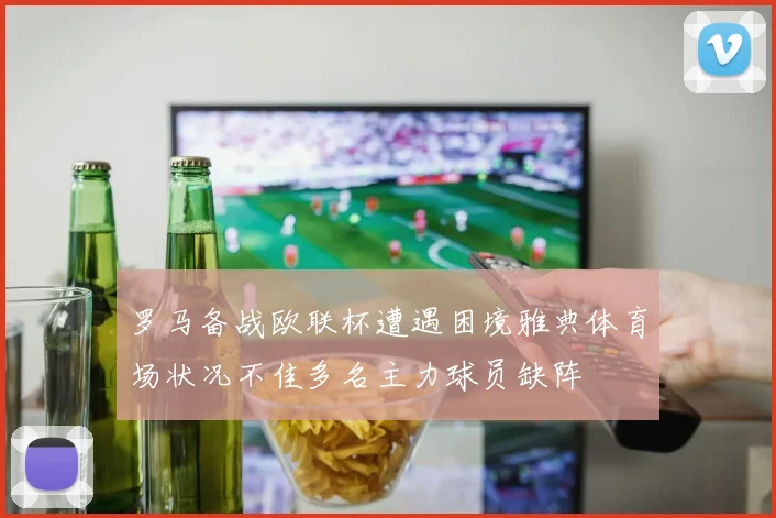 罗马备战欧联杯遭遇困境雅典体育场状况不佳多名主力球员缺阵