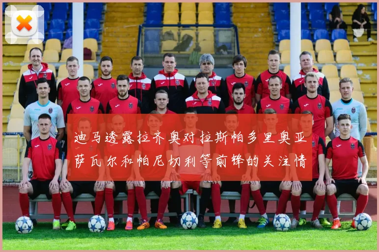 迪马透露拉齐奥对拉斯帕多里奥亚萨瓦尔和帕尼切利等前锋的关注情况