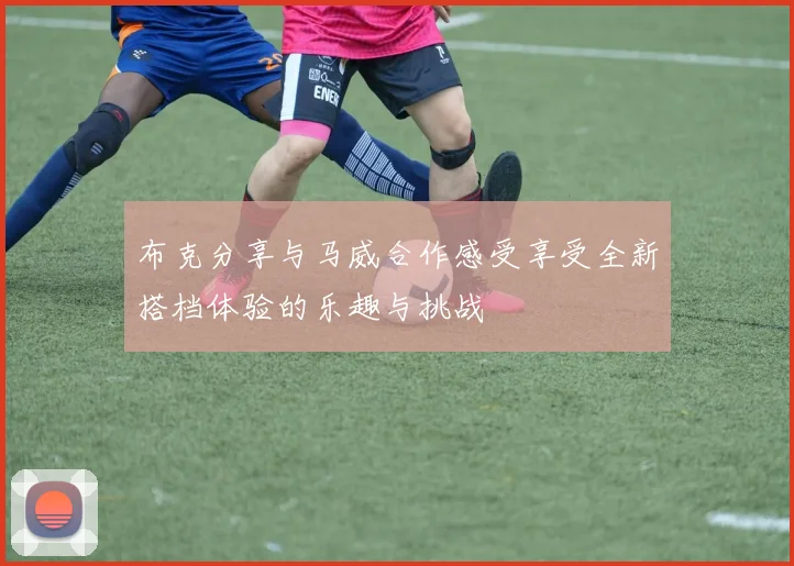 布克分享与马威合作感受享受全新搭档体验的乐趣与挑战