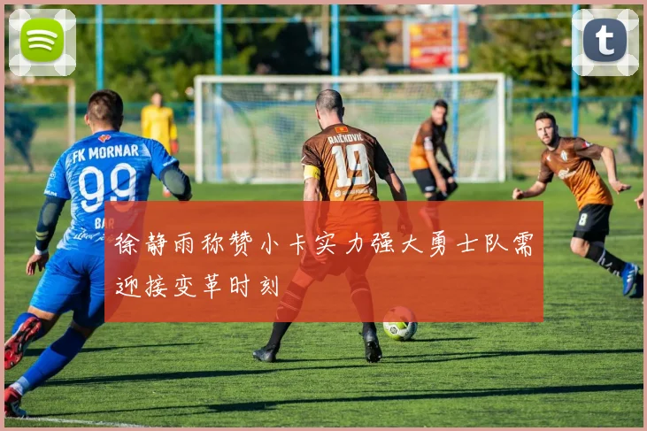 徐静雨称赞小卡实力强大勇士队需迎接变革时刻