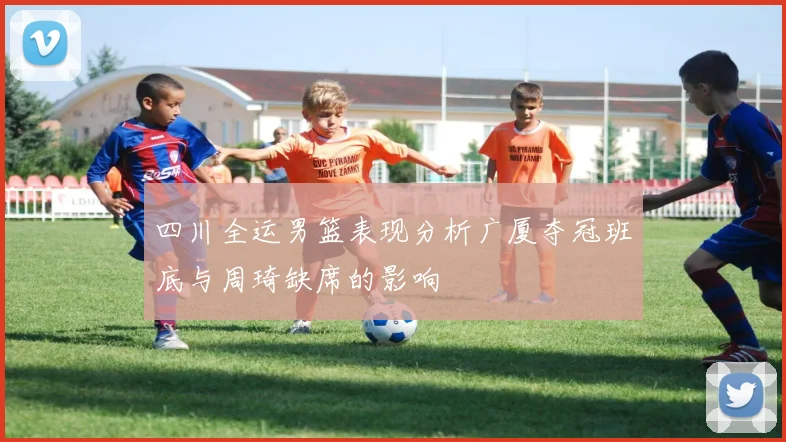 四川全运男篮表现分析广厦夺冠班底与周琦缺席的影响