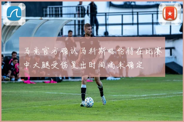 马竞官方确认马科斯略伦特在比赛中大腿受伤复出时间尚未确定