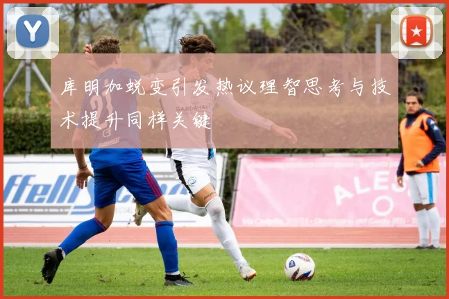 库明加蜕变引发热议理智思考与技术提升同样关键